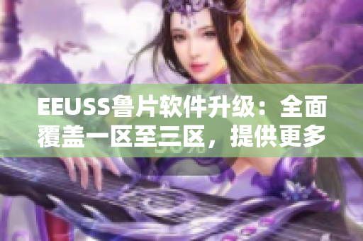 EEUSS鲁片软件升级：全面覆盖一区至三区，提供更多便捷功能