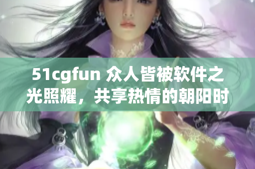 51cgfun 众人皆被软件之光照耀，共享热情的朝阳时光