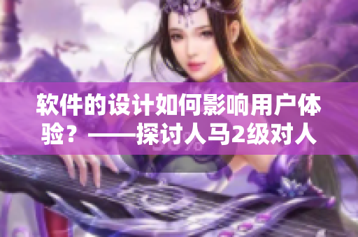 软件的设计如何影响用户体验？——探讨人马2级对人的性格关系