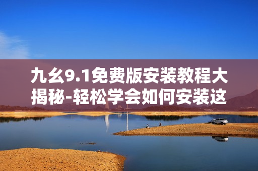 九幺9.1免费版安装教程大揭秘-轻松学会如何安装这款软件
