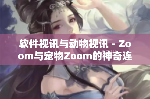 软件视讯与动物视讯 - Zoom与宠物Zoom的神奇连接