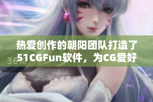 热爱创作的朝阳团队打造了51CGFun软件，为CG爱好者提供全新体验