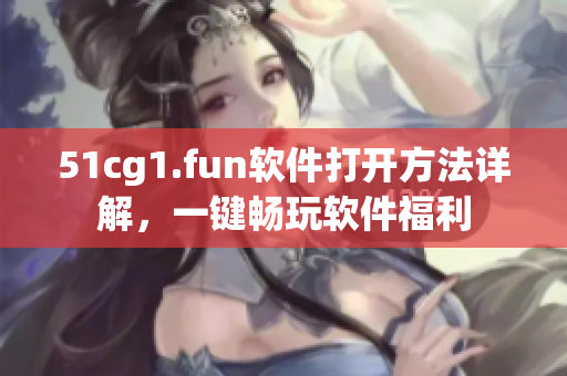 51cg1.fun软件打开方法详解，一键畅玩软件福利