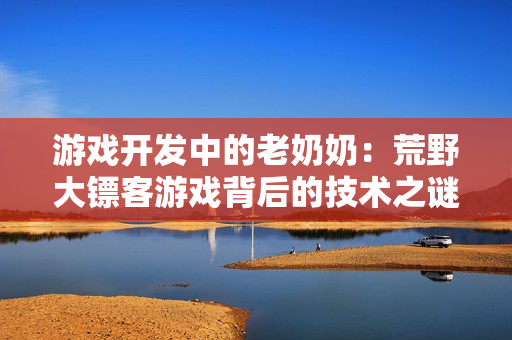 游戏开发中的老奶奶：荒野大镖客游戏背后的技术之谜