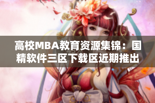 高校MBA教育资源集锦：国精软件三区下载区近期推出