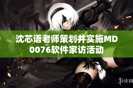 沈芯语老师策划并实施MD0076软件家访活动