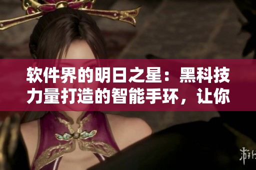 软件界的明日之星：黑科技力量打造的智能手环，让你畅玩无限可能