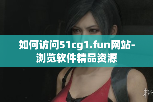 如何访问51cg1.fun网站-浏览软件精品资源