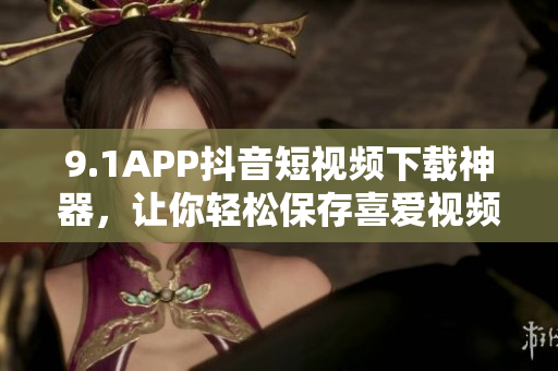 9.1APP抖音短视频下载神器，让你轻松保存喜爱视频