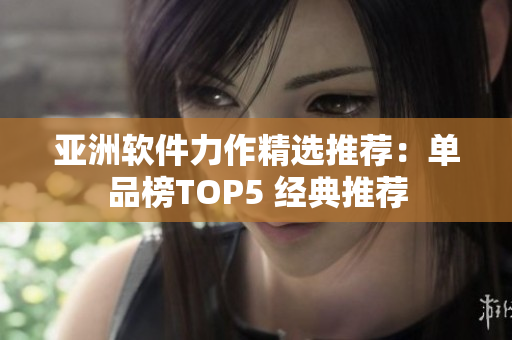 亚洲软件力作精选推荐：单品榜TOP5 经典推荐