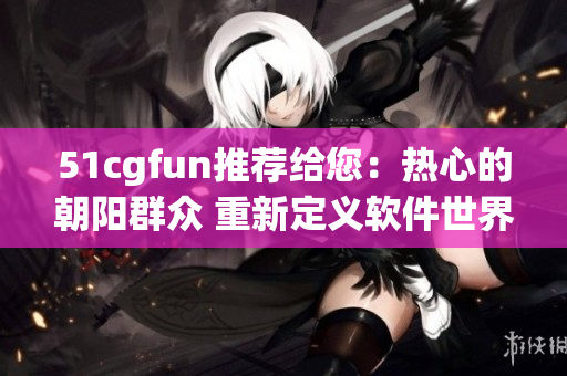 51cgfun推荐给您：热心的朝阳群众 重新定义软件世界