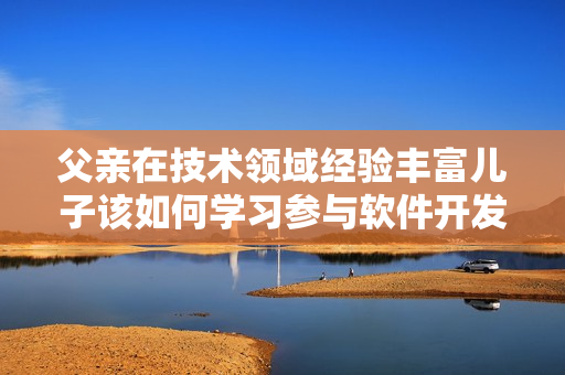 父亲在技术领域经验丰富儿子该如何学习参与软件开发