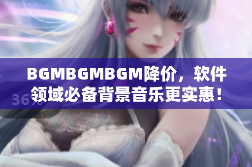 BGMBGMBGM降价，软件领域必备背景音乐更实惠！