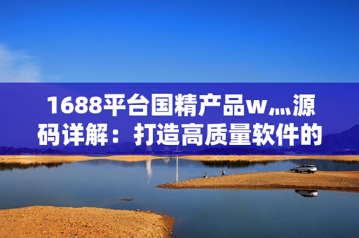 1688平台国精产品w灬源码详解：打造高质量软件的秘密揭秘