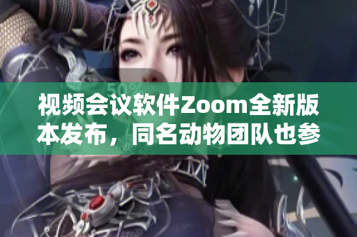 视频会议软件Zoom全新版本发布，同名动物团队也参与开发