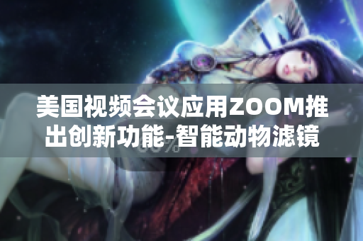 美国视频会议应用ZOOM推出创新功能-智能动物滤镜