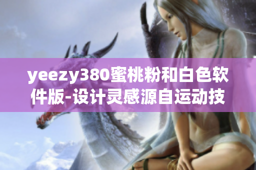 yeezy380蜜桃粉和白色软件版-设计灵感源自运动技术