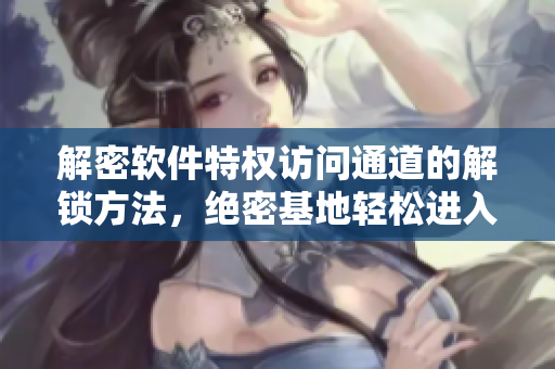 解密软件特权访问通道的解锁方法，绝密基地轻松进入