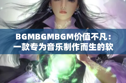 BGMBGMBGM价值不凡：一款专为音乐制作而生的软件