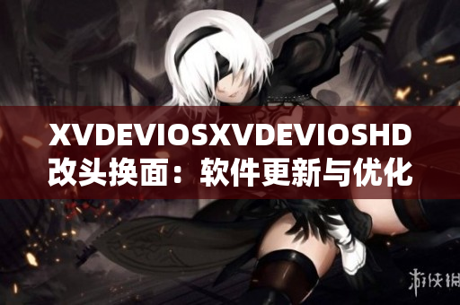 XVDEVIOSXVDEVIOSHD改头换面：软件更新与优化全面解析