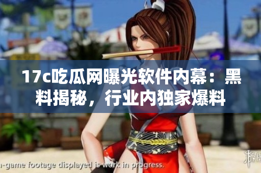 17c吃瓜网曝光软件内幕：黑料揭秘，行业内独家爆料