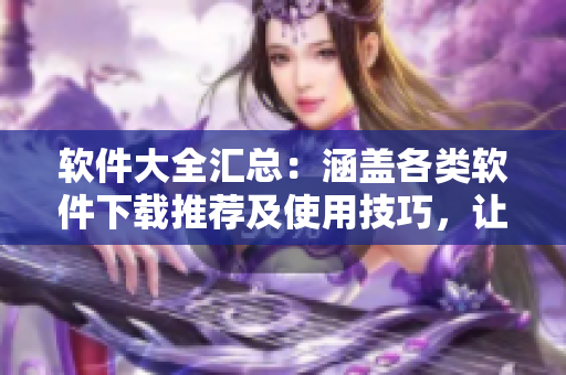 软件大全汇总：涵盖各类软件下载推荐及使用技巧，让你的电脑更智能更高效