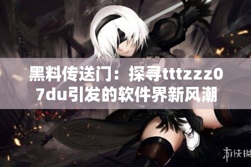 黑料传送门：探寻tttzzz07du引发的软件界新风潮