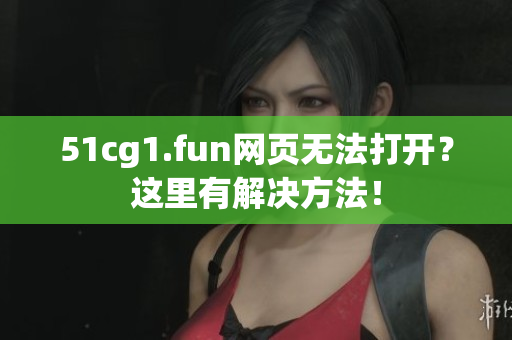 51cg1.fun网页无法打开？这里有解决方法！