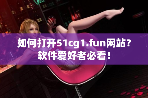 如何打开51cg1.fun网站？软件爱好者必看！