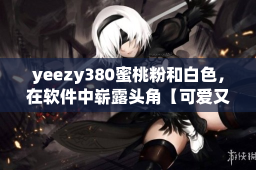 yeezy380蜜桃粉和白色，在软件中崭露头角【可爱又清新】