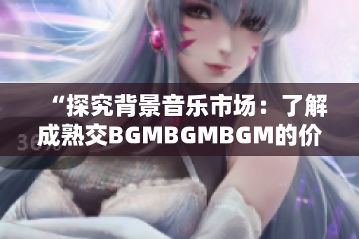 “探究背景音乐市场：了解成熟交BGMBGMBGM的价格及软件应用”