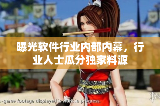 曝光软件行业内部内幕，行业人士瓜分独家料源