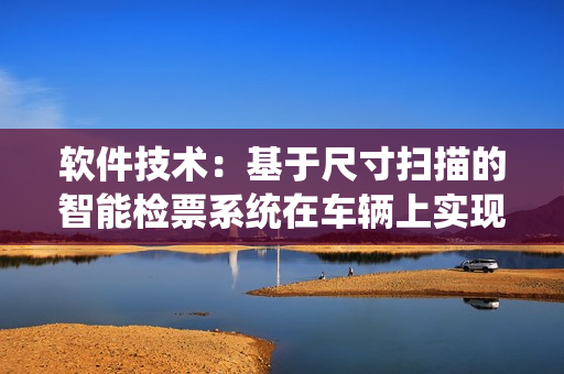 软件技术：基于尺寸扫描的智能检票系统在车辆上实现检票功能