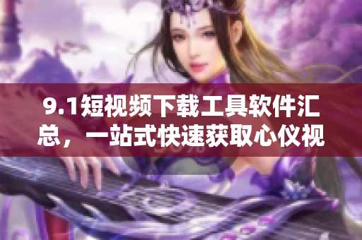9.1短视频下载工具软件汇总，一站式快速获取心仪视频
