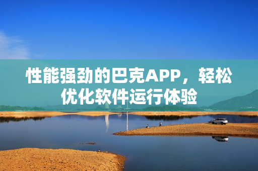 性能强劲的巴克APP，轻松优化软件运行体验