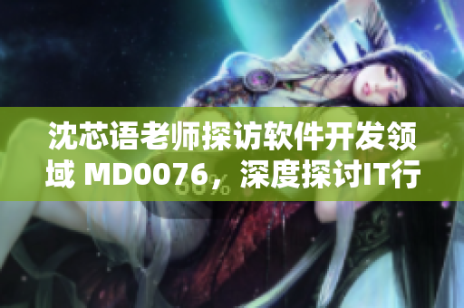沈芯语老师探访软件开发领域 MD0076，深度探讨IT行业潜规则