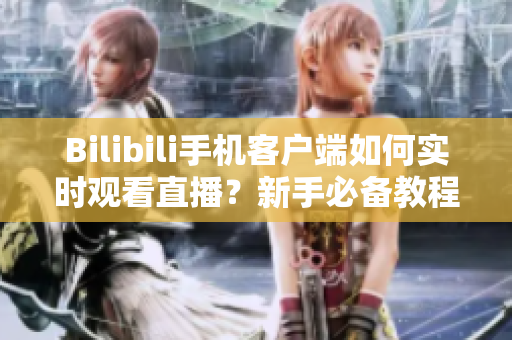 Bilibili手机客户端如何实时观看直播？新手必备教程！