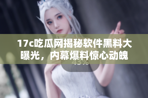 17c吃瓜网揭秘软件黑料大曝光，内幕爆料惊心动魄