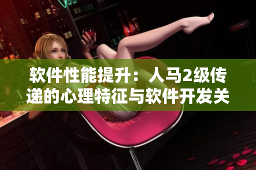 软件性能提升：人马2级传递的心理特征与软件开发关系深度探究