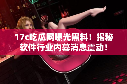 17c吃瓜网曝光黑料！揭秘软件行业内幕消息震动！