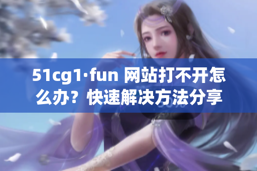 51cg1·fun 网站打不开怎么办？快速解决方法分享