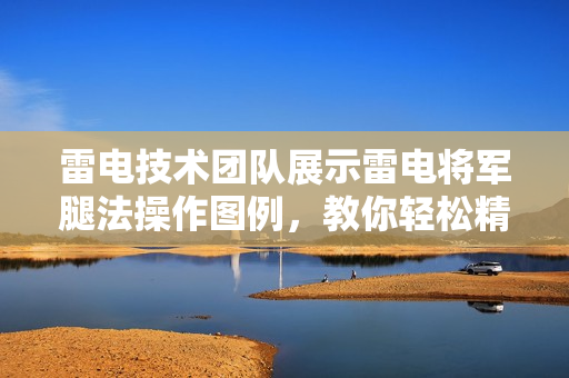雷电技术团队展示雷电将军腿法操作图例，教你轻松精通软件开发技巧