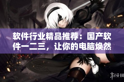 软件行业精品推荐：国产软件一二三，让你的电脑焕然一新