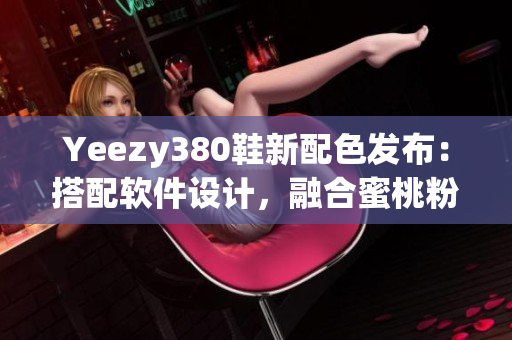 Yeezy380鞋新配色发布：搭配软件设计，融合蜜桃粉与白调