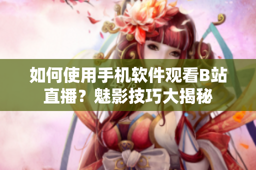 如何使用手机软件观看B站直播？魅影技巧大揭秘