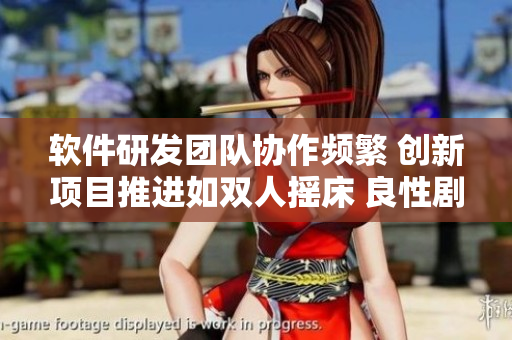 软件研发团队协作频繁 创新项目推进如双人摇床 良性剧烈运动
