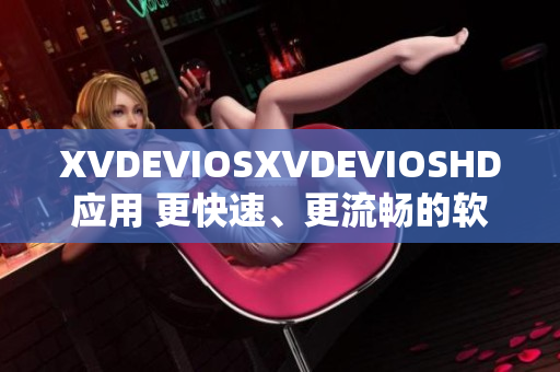 XVDEVIOSXVDEVIOSHD应用 更快速、更流畅的软件体验分享