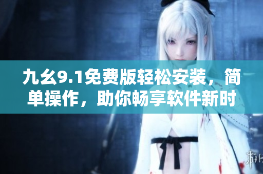 九幺9.1免费版轻松安装，简单操作，助你畅享软件新时代