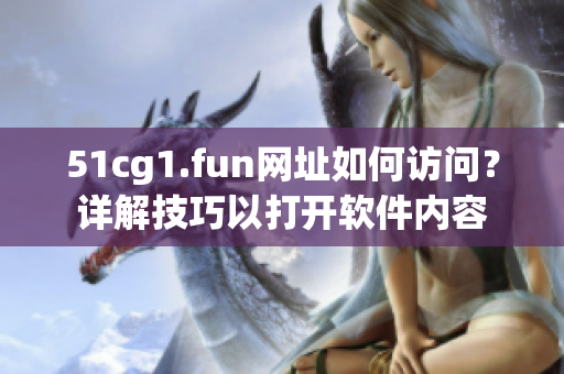 51cg1.fun网址如何访问？详解技巧以打开软件内容