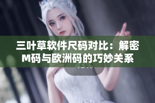 三叶草软件尺码对比：解密M码与欧洲码的巧妙关系